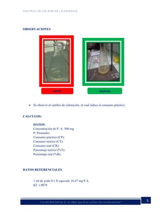 CONTROL DE CALIDAD DE LA DIPIRONA
5“La calidad está en ti, no dejes que otros sufran las consecuencias”
OBSERVACIONES
 Se observó el cambio de coloración, el cual indica el consumo práctico.
CALCULOS:
DATOS:
Concentración de P. A: 500 mg
P. Promedio:
Consumo práctico (CP):
Consumo teórico (CT):
Consumo real (CR):
Porcentaje teórico (%T):
Porcentaje real (%R):
DATOS REFERENCIALES
1 ml de yodo 0.1 N equivale 16.67 mg P.A
KI: 1.0078
ANTES DESPUÉS
 