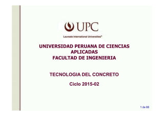 UNIVERSIDAD PERUANA DE CIENCIAS
APLICADAS
FACULTAD DE INGENIERIA
TECNOLOGIA DEL CONCRETO
Ciclo 2015-02
1 de 88
 