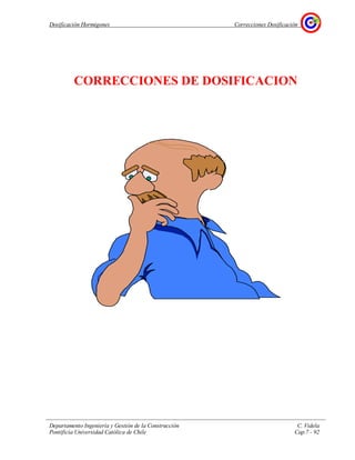 Dosificación Hormigones Correcciones Dosificación
Departamento Ingeniería y Gestión de la Construcción C. Videla
Pontificia Universidad Católica de Chile Cap.7 - 92
CORRECCIONES DE DOSIFICACION
 