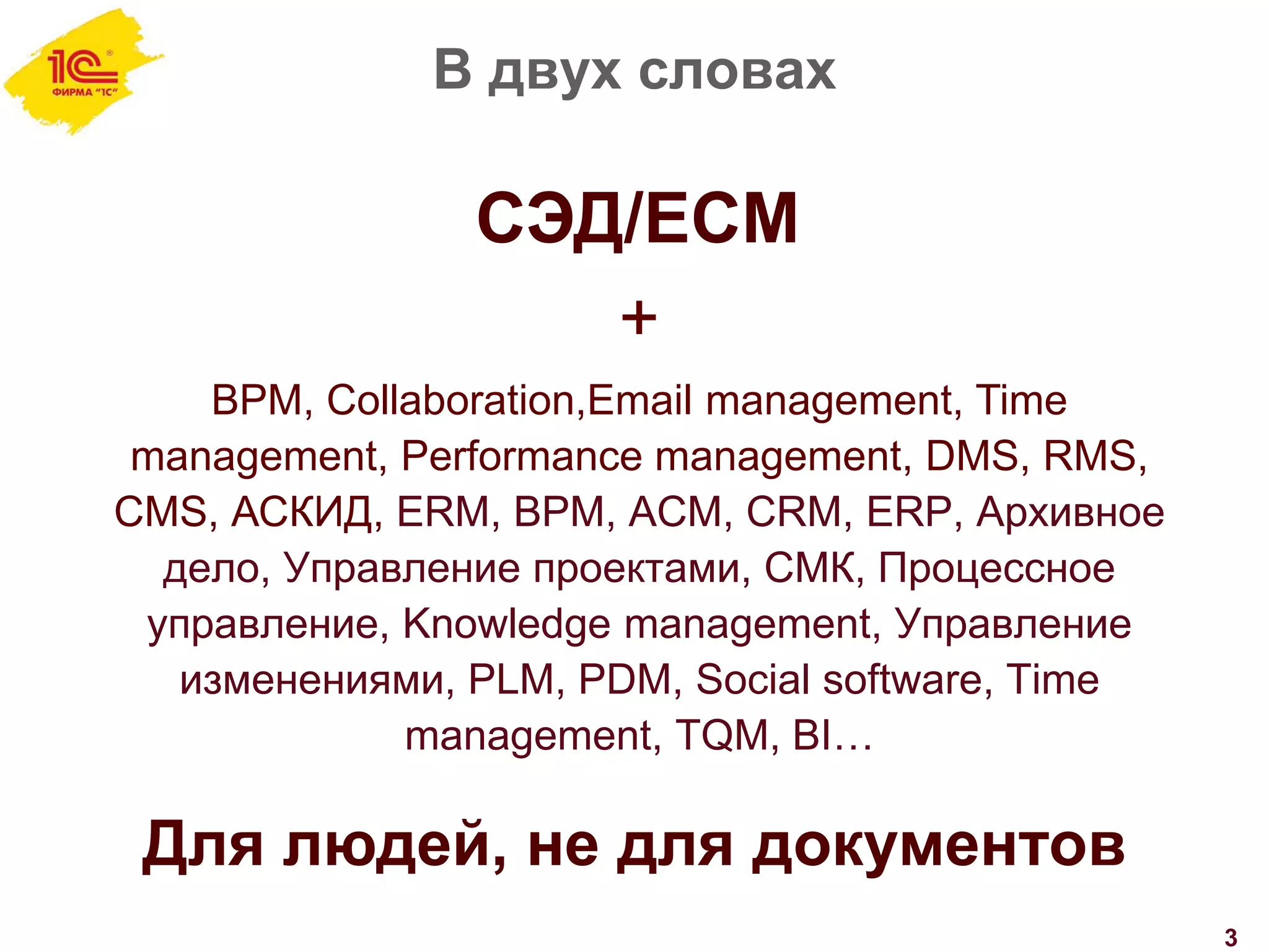 В двух словах
3
СЭД/ECM
+
BPM, Collaboration,Email management, Time
management, Performance management, DMS, RMS,
CMS, АСКИД, ERM, BPM, ACM, CRM, ERP, Архивное
дело, Управление проектами, СМК, Процессное
управление, Knowledge management, Управление
изменениями, PLM, PDM, Social software, Time
management, TQM, BI…
Для людей, не для документов
 