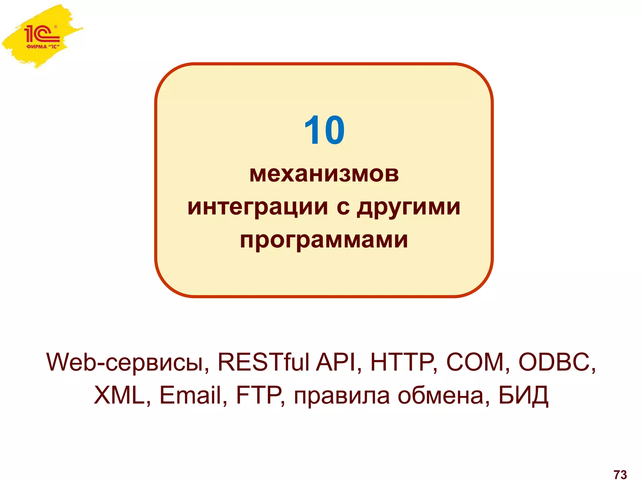73
10
механизмов
интеграции с другими
программами
Web-сервисы, RESTful API, HTTP, COM, ODBC,
XML, Email, FTP, правила обмена, БИД
 