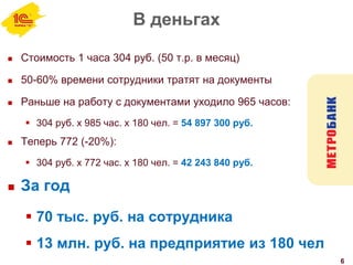 В деньгах
 Стоимость 1 часа 304 руб. (50 т.р. в месяц)
 50-60% времени сотрудники тратят на документы
 Раньше на работу с документами уходило 965 часов:
 304 руб. х 985 час. х 180 чел. = 54 897 300 руб.
 Теперь 772 (-20%):
 304 руб. х 772 час. х 180 чел. = 42 243 840 руб.
 За год
 70 тыс. руб. на сотрудника
 13 млн. руб. на предприятие из 180 чел
6
 