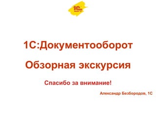 1С:Документооборот
Обзорная экскурсия
Спасибо за внимание!
Александр Безбородов, 1С
 