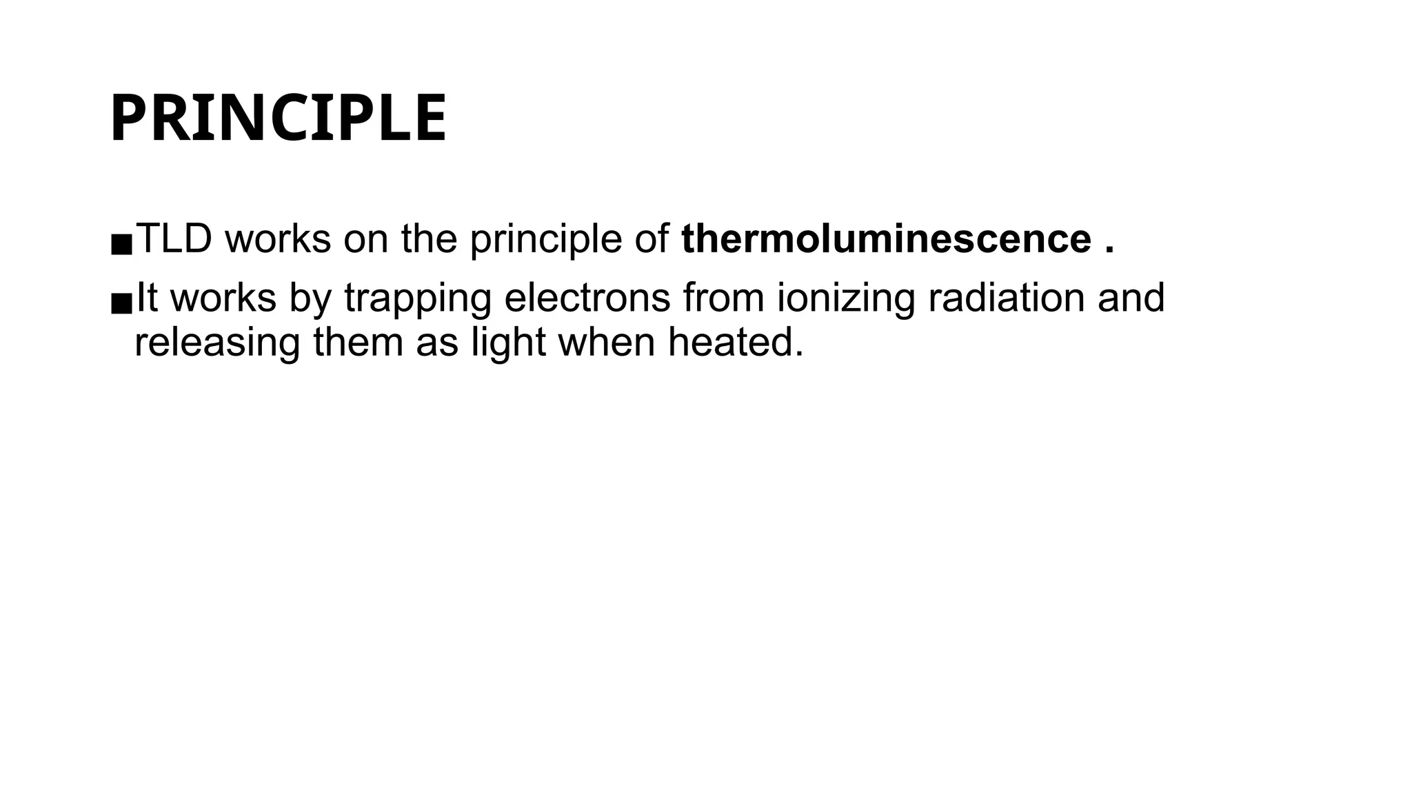 PRINCIPLE
▪TLD works on the principle of thermoluminescence .
▪It works by trapping electrons from ionizing radiation and
releasing them as light when heated.
 