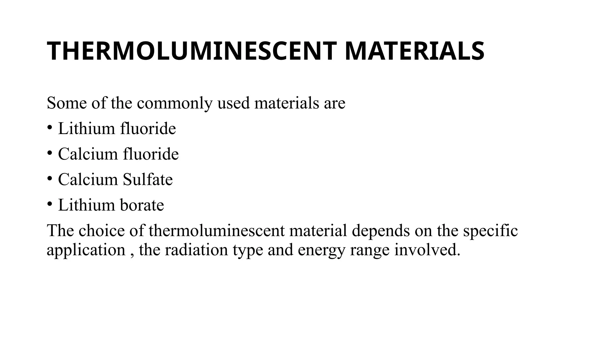 THERMOLUMINESCENT MATERIALS
Some of the commonly used materials are
• Lithium fluoride
• Calcium fluoride
• Calcium Sulfate
• Lithium borate
The choice of thermoluminescent material depends on the specific
application , the radiation type and energy range involved.
 
