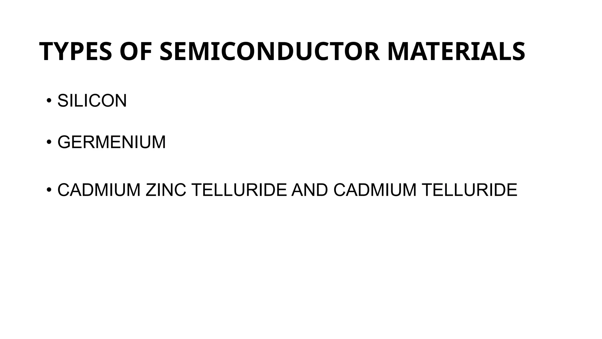 TYPES OF SEMICONDUCTOR MATERIALS
• SILICON
• GERMENIUM
• CADMIUM ZINC TELLURIDE AND CADMIUM TELLURIDE
 