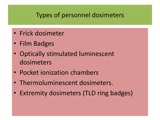 Types of personnel dosimeters
• Frick dosimeter
• Film Badges
• Optically stimulated luminescent
dosimeters
• Pocket ionization chambers
• Thermoluminescent dosimeters.
• Extremity dosimeters (TLD ring badges)
 