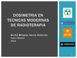 Bertha Milagros Garcia Gutierrez.
Físico Medico
2013
DOSIMETRIA EN
TECNICAS MODERNAS
DE RADIOTERAPIA
1
 