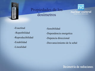 -Exactitud
-Repetibilidad
-Reproducibilidad
-Estabilidad
-Linealidad
-Sensibilidad
-Dependencia energetica
-Depencia direccional
-Desvanecimiento de la señal
Propiedades de los
dosímetros
 