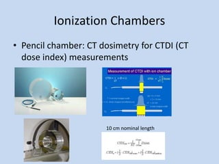 Ionization Chambers
• Pencil chamber: CT dosimetry for CTDI (CT
dose index) measurements
10 cm nominal length
 