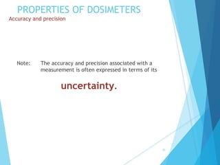 PROPERTIES OF DOSIMETERS
Accuracy and precision
Note: The accuracy and precision associated with a
measurement is often expressed in terms of its
uncertainty.
30
 