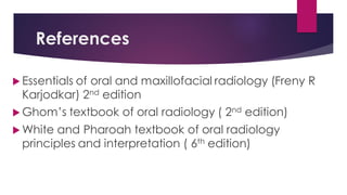 References
 Essentials of oral and maxillofacial radiology (Freny R
Karjodkar) 2nd edition
 Ghom’s textbook of oral radiology ( 2nd edition)
 White and Pharoah textbook of oral radiology
principles and interpretation ( 6th edition)
 