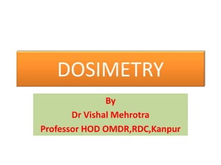 DOSIMETRY
By
Dr Vishal Mehrotra
Professor HOD OMDR,RDC,Kanpur
 