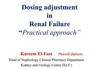 Dosing adjustment 
in 
Renal Failure 
“Practical approach” 
Kareem El-Fass PharmD,Bpharm 
Head of Nephrology Clinical Pharmacy Department 
Kidney and Urology Centre (KUC) 
 
