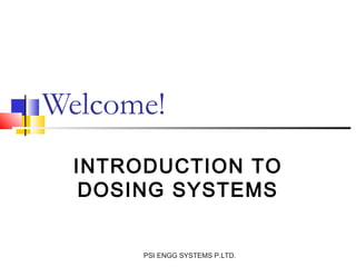 Welcome!
  INTRODUCTION TO
   DOSING SYSTEMS


       PSI ENGG SYSTEMS P.LTD.
 