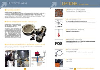 OPTIONS Butterly Valve
I Inflatable seat
I
38 39
F
The design respects at the maximum granular products.
The butterfly valves are resistant to agressive cleaning agents and other chemical products.
F
For a sanitary using in food and pharmaceutical industries.
There are a variety of actuators by which the valve can be operated: manual, electric, single or double acting
pneumatic actuator.
F
Temperature of service over to 205°C.
F
The quality of the stainless steel (316 L) and the valve disc enable food and phar-
maceutical applications. EPDM, viton, rubber.
F
Valve conception with flange.
Tri-clamp system for applications where the valve dismantling is important for the cleaning operations.
F mA
Dosing specificity.
4-20mA
90°
MODEMODE
4-20mA4-20mA
4-20mA4-20mA
90°90°
r engineering of ce is at o r disposal for an speci c options.
Some applications need significant sealing ac-
tion under vaccum or pressure. The inflatable
seat technology ensures this result.
air pressure to expand the seal against the dics,
providing an even-distribution for a bubble tight
with the disc during valve opening and closing,
there is minimal disc impingement. This is in
contrast to conventional butterfly valves where
disc impignement leads to shaving of the seat
which decreases operational performance. This
options increases the valve life and its efficiency.
This technology feeds of the material and regulates the flow.
I
Motorized pneumatic valve operating mode:
a pneumatic cylinder as a piston rack drives the valve shaft whose the movement is a quarter turn. A
distributor sends a pneumatic signal alternatively in one of the two cylinder chambers to open or close the valve.
Single acting: the pneumatic cylinder is equipped with piston compression springs. The pneumatic signal executes only
one of the two mouvements of opening and closing, the second one being opered by the springs pressure. This type of
operating mode helps to provide a safety position in case of lack of power.
www.palamaticprocess.com/powder-machine/powder-dosing/ind strial- al es/
tter - al e
Downloadable videos & plans on our website
 