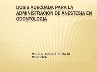 DOSIS ADECUADA PARA LA
ADMINISTRACION DE ANESTESIA EN
ODONTOLOGIA
MG. C.D. OSCAR PERALTA
MENDOZA
 