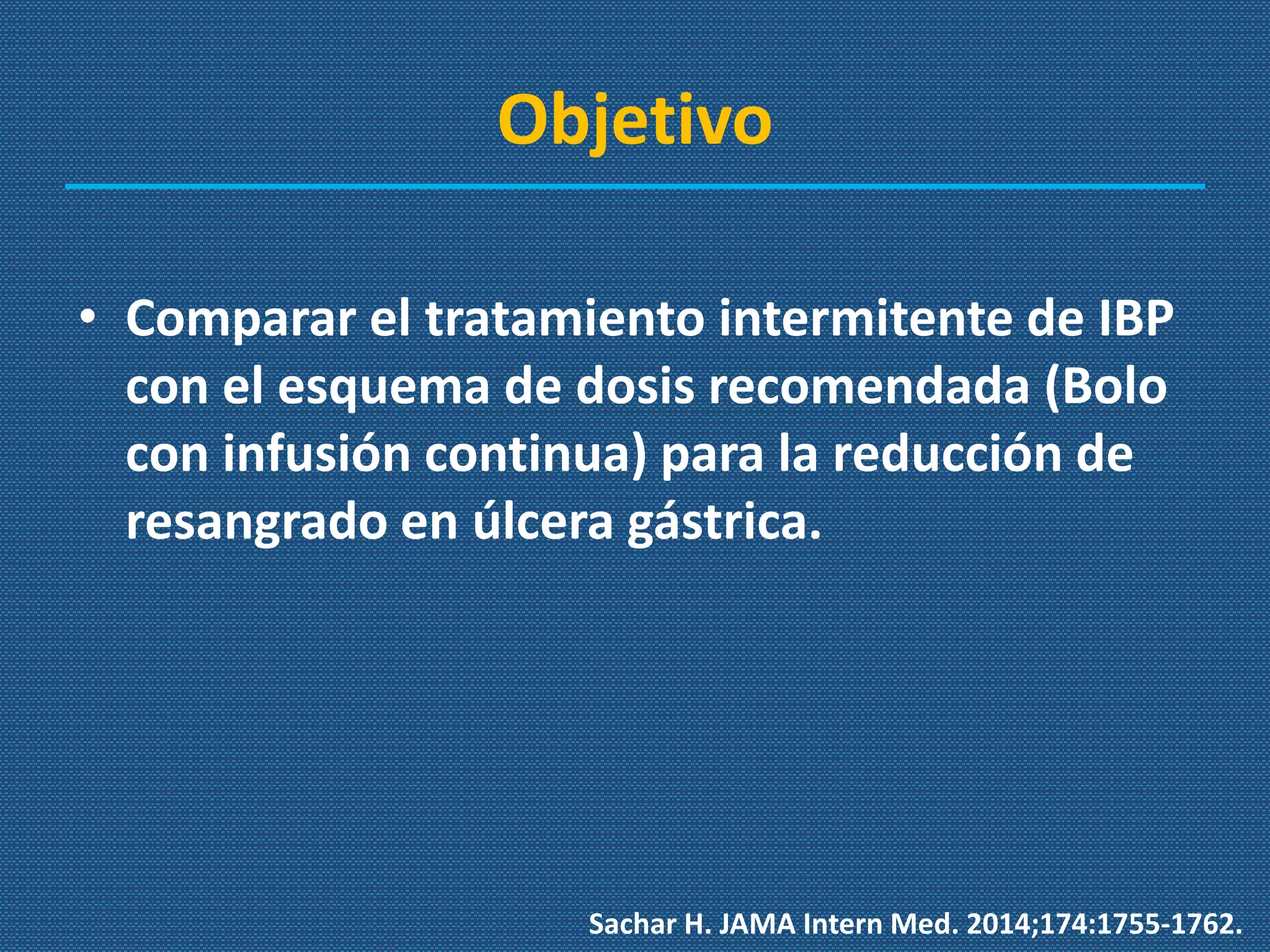 Objetivo
• Comparar el tratamiento intermitente de IBP
con el esquema de dosis recomendada (Bolo
con infusión continua) para la reducción de
resangrado en úlcera gástrica.
Sachar H. JAMA Intern Med. 2014;174:1755-1762.
 