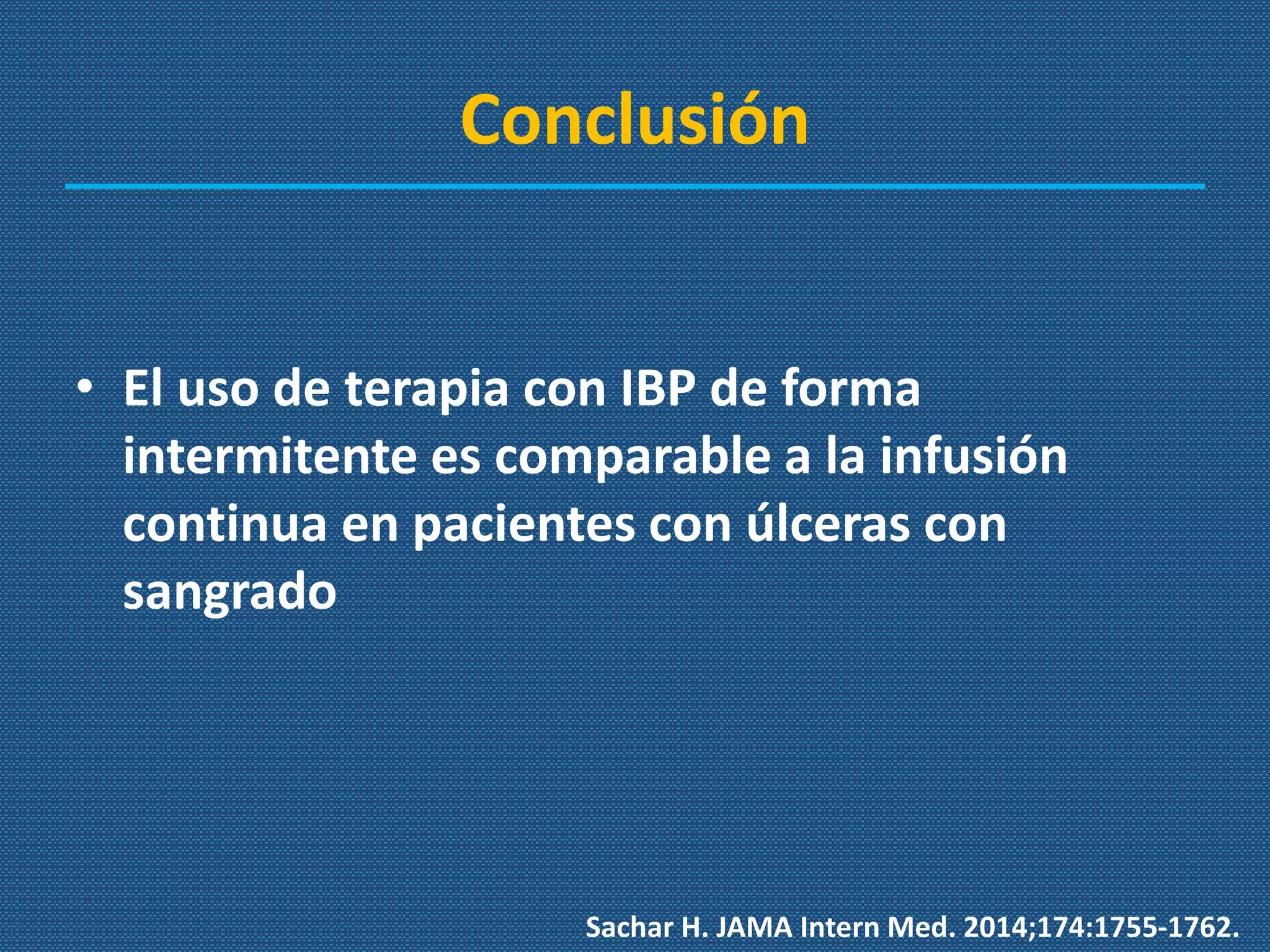 Conclusión
• El uso de terapia con IBP de forma
intermitente es comparable a la infusión
continua en pacientes con úlceras con
sangrado
Sachar H. JAMA Intern Med. 2014;174:1755-1762.
 