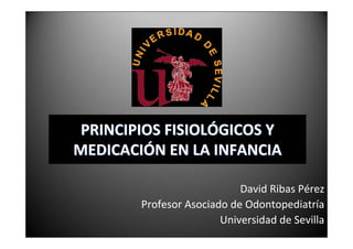 PRINCIPIOS FISIOLÓGICOS Y 
MEDICACIÓN EN LA INFANCIA

                            David Ribas Pérez
        Profesor Asociado de Odontopediatría
                        Universidad de Sevilla
 