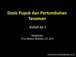 Dosis Pupuk dan Pertumbuhan
Tanaman
Kuliah ke 1Kuliah ke 1
Pengampu:
Tirto Wahyu Widodo, S.P., M.P.
tirtowahyuwidodo@polije.ac.id
 