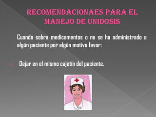 Cuando sobra medicamentos o no se ha administrado a
     algún paciente por algún motivo favor:

1.   Dejar en el mismo cajetín del paciente.
 