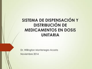 SISTEMA DE DISPENSACIÓN Y
DISTRIBUCIÓN DE
MEDICAMENTOS EN DOSIS
UNITARIA
Dr. Willington Montenegro Acosta
Noviembre 2014
 