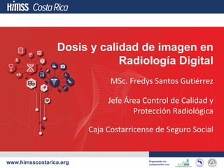 Jefe Área Control de Calidad y
Protección Radiológica
Caja Costarricense de Seguro Social
Dosis y calidad de imagen en
Radiología Digital
MSc. Fredys Santos Gutiérrez
 