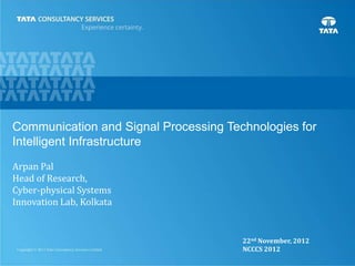 1
Communication and Signal Processing Technologies for
Intelligent Infrastructure
Arpan Pal
Head of Research,
Cyber-physical Systems
Innovation Lab, Kolkata
22nd November, 2012
NCCCS 2012
 