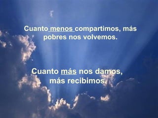 Cuanto  más  nos damos,  más recibimos. Cuanto  menos  compartimos, más pobres nos volvemos. 