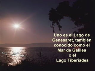 Uno es el Lago de Genesaret, también conocido como el  Mar de Galilea o el Lago Tiberíades 