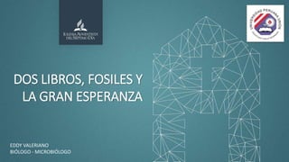 DOS LIBROS, FOSILES Y
LA GRAN ESPERANZA
EDDY VALERIANO
BIÓLOGO - MICROBIÓLOGO
 