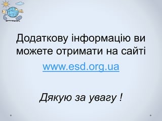 Додаткову інформацію ви
можете отримати на сайті
www.esd.org.ua
Дякую за увагу !
 