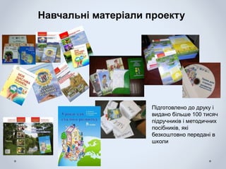 Навчальні матеріали проекту
Підготовлено до друку і
видано більше 100 тисяч
підручників і методичних
посібників, які
безкоштовно передані в
школи
 