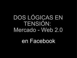 DOS LÓGICAS EN TENSIÓN:  Mercado - Web 2.0 en Facebook 