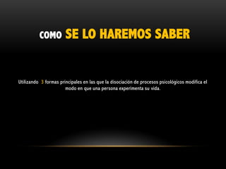 COMO

SE LO HAREMOS SABER

Utilizando 3 formas principales en las que la disociación de procesos psicológicos modifica el
modo en que una persona experimenta su vida.

 