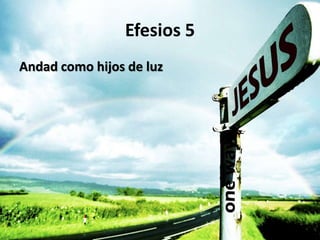 Efesios 5 
Andad como hijos de luz 
 