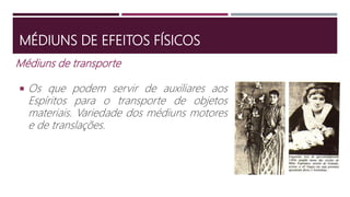 MÉDIUNS DE EFEITOS FÍSICOS
Médiuns de transporte
 Os que podem servir de auxiliares aos
Espíritos para o transporte de objetos
materiais. Variedade dos médiuns motores
e de translações.
 