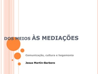 DOS MEIOS ÀS MEDIAÇÕES Comunicação, cultura e hegemonia Jesus Martín-Barbero 