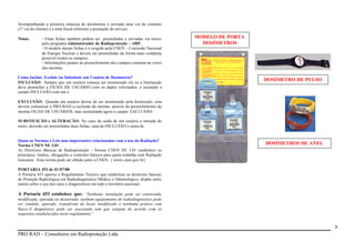 Acompanhando a primeira remessa de dosímetros é enviado uma via do contrato
(1º via do cliente) e a nota fiscal referente a prestação do serviço.
Notas:

- Estas fichas também podem ser preenchidas e enviadas via micro
pelo programa Administrador de Radioproteção – ARP.
- O modelo destas fichas é o exigido pela CNEN – Comissão Nacional
de Energia Nuclear e devem ser preenchidas da forma mais completa
possível (todos os campos).
- Informações quanto ao preenchimento dos campos constam no verso
das mesmas.

Como Incluir, Excluir ou Substituir um Usuário de Dosimetria?
INCLUSÃO: Sempre que um usuário começa ser monitorado ele ou a Instituição
deve preencher a FICHA DE USUÁRIO com os dados solicitados, e assinalar o
campo INCLUSÃO com um x.

MODELO DE PORTA
DOSÍMETROS

DOSÍMETRO DE PULSO

EXCLUSÃO: Quando um usuário deixar de ser monitorado pela Instituição, esta
deverá comunicar à PRO-RAD a exclusão do mesmo, através do preenchimento da
mesma FICHA DE USUÁRIOS, mas assinalando agora o campo EXCLUSÃO.
SUBSTIUIÇÃO e ALTERAÇÃO: No caso da saída de um usuário e entrada de
outro, deverão ser preenchidas duas fichas, uma de INCLUSÃO e outra de

Quais as Normas e Leis mas importantes relacionadas com o uso da Radiação?
Norma CNEN NE 3.01
As Diretrizes Básicas de Radioproteção - Norma CNEN NE 3.01 estabelece os
princípios, limites, obrigações e controles básicos para quem trabalha com Radiação
Ionizante. Esta norma pode ser obtida junto à CNEN. ( www.cnen.gov.br)

DOSÍMETROS DE ANEL

PORTARIA 453 de 01/07/88
A Portaria 453 aprova o Regulamento Técnico que estabelece as diretrizes básicas
de Proteção Radiológica em Radiodiagnóstico Médico e Odontológico, dispõe entre
outros sobre o uso dos raios x diagnósticos em todo o território nacional.

A Portaria 453 estabelece que: “Nenhuma instalação pode ser construída,
modificada, operada ou desativada, nenhum equipamento de radiodiagnóstico pode
ser vendido, operado, transferido de local, modificado e nenhuma prática com
Raios-X diagnóstico pode ser executada sem que estejam de acordo com os
requisitos estabelecidos neste regulamento”

6
PRO RAD – Consultores em Radioproteção Ltda.

 