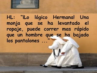 HL: “¡Lo lógico Hermana! Una monja que se ha levantado el ropaje, puede correr mas rápido que un hombre que se ha bajado los pantalones ...“ 