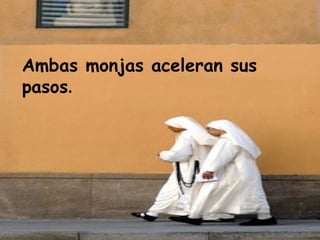 Ambas monjas aceleran sus pasos . 