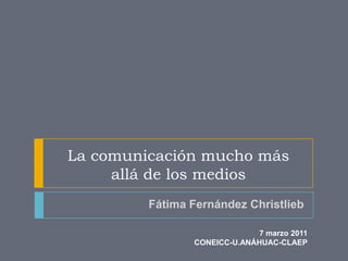 La comunicación mucho más
     allá de los medios
         Fátima Fernández Christlieb

                              7 marzo 2011
                CONEICC-U.ANÁHUAC-CLAEP
 