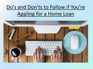 Do’s and Don'ts to Follow if You’re
Appling for a Home Loan
 