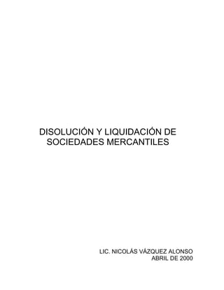 DISOLUCIÓN Y LIQUIDACIÓN DE
SOCIEDADES MERCANTILES
LIC. NICOLÁS VÁZQUEZ ALONSO
ABRIL DE 2000
 