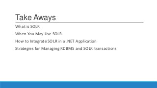 Take Aways
What is SOLR
When You May Use SOLR
How to Integrate SOLR in a .NET Application
Strategies for Managing RDBMS and SOLR transactions
 