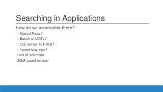 Searching in Applications
How do we accomplish these?
◦ Stored Procs?
◦ Bunch of LIKE’s?
◦ SQL Server Full-Text?
◦ Something else?
Lots of solutions
SOLR could be one
 