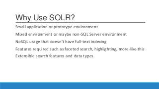 Why Use SOLR?
Small application or prototype environment
Mixed environment or maybe non-SQL Server environment
NoSQL usage that doesn’t have full-text indexing
Features required such as faceted search, highlighting, more-like-this
Extensible search features and data types
 