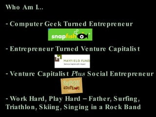 Who Am I... - Computer Geek Turned Entrepreneur - Entrepreneur Turned Venture Capitalist - Venture Capitalist  Plus  Social Entrepreneur - Work Hard, Play Hard – Father, Surfing, Triathlon, Skiing, Singing in a Rock Band 