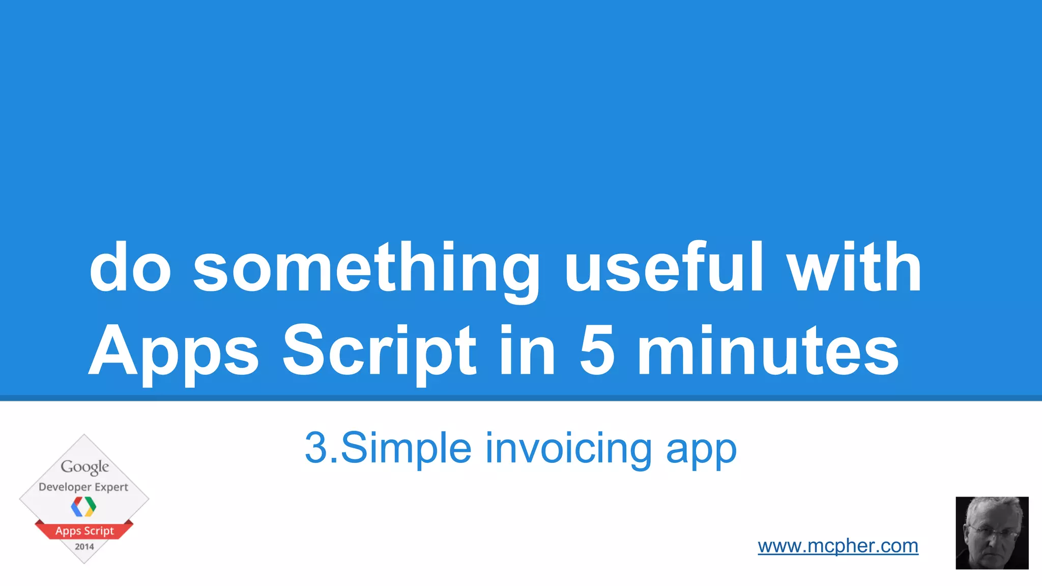 do something useful with 
Apps Script in 5 minutes 
3.Simple invoicing app 
Bruce McPherson 
www.mcpher.com 
 